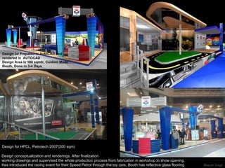 Design for HPCL, Petrotech 2007(200 sqm) Design conceptualization and renderings, After finalization  working drawings and supervised the whole production process from fabrication in workshop to show opening. Has introduced the racing event for their Speed Petrol through the toy cars, Booth has reflective glass flooring. Design 3d Prepared in AutoCAD and rendered in  AUTOCAD Design Area is 180 sqmtr, Custom Made Booth, Done in 3-4 Days 