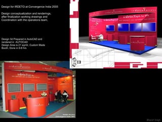 Design for IRDETO at Convergence India 2005 Design conceptualization and renderings,  after finalization working drawings and  Coordination with the operations team,  Design 3d Prepared in AutoCAD and rendered in  AUTOCAD Design Area is 21 sqmtr, Custom Made Booth, Done in 6-8 hrs 
