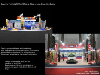 Design for  TATA INTERNATIONAL at   Made In India Show 2004, Beijing Design conceptualization and renderings,  after finalization working drawings and Coordination  with the Beijing counterpart for production and  Supervised on site too at the time of construction,  Design 3d Prepared in AutoCAD and rendered in  AUTOCAD Design Area is 250 sqmtr, combination of custom and system made Booth, Done in 3-4 Days 