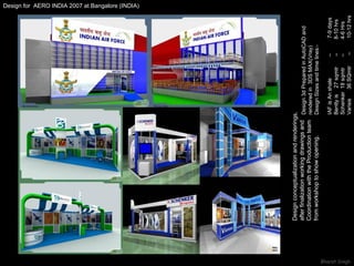 Design for  AERO INDIA 2007 at Bangalore (INDIA) Design conceptualization and renderings, after finalization working drawings and  Coordination with the Production team  from workshop to show opening. Design 3d Prepared in AutoCAD and rendered in  3DS MAX(Vray) Design Sizes and time lines:- IAF is An shale  –  7-9 days Bently is  27 sqmtr  –   8-10 hrs  Schenker  18 sqmtr  –   4-6 Hrs Varisis  36 SQmtr  –  10-12 hrs 