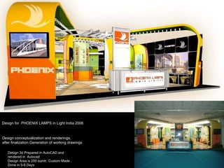 Design for  PHOENIX LAMPS in Light India 2006 Design conceptualization and renderings, after finalization Generation of working drawings Design 3d Prepared in AutoCAD and rendered in  Autocad Design Area is 200 sqmtr, Custom Made , Done in 5-8 Days 