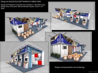 Design for NUCLEOUS SOFTWARES for SIBOS 2008 Design conceptualization and renderings.  Design 3d Prepared in AutoCAD and rendered in  3ds MAX (Vray) Design Area is 90 sqmtr, Maxima Modular Syatem, Done in 3-4 Days 