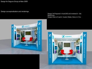 Design for Saguna Group at Ildex 2009 Design conceptualization and renderings.  Design 3d Prepared in AutoCAD and rendered in  3ds MAX(Vray) Design Area is 6 sqmtr, Custom Made, Done in 2 hrs. 