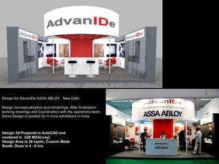 Design for AdvanIDe ASSA ABLOY , New Delhi Design conceptualization and renderings, After finalization  working drawings and Coordination with the operations team,  Same Design is booked for 4 more exhibitions in India  Design 3d Prepared in AutoCAD and rendered in  3dS MAX(vray) Design Area is 28 sqmtr, Custom Made Booth, Done in 4 - 6 hrs 