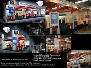 Design for BIL at Messe Hannover 2006 Design conceptualization and renderings, After finalization  working drawings and Coordination with the German counter Part for Production Design 3d Prepared in AutoCAD and rendered in AutoCAD only Design Area is 90 sqmtr, custom made Booth, Done in 1-2 days 