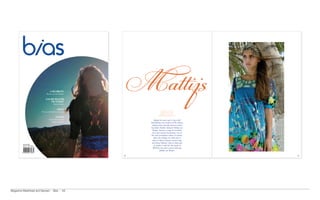 A Big BreAth
                                 Florence and the Machine

                                CAn we weAther
                                    the storm?
                                           David Johnston

                                                essAy:
                                                                               WordS By yves Carrou
                           The man who built his own house                     STyLInG By Gernt dasch
                                                                              MAke uP By Jane edmonds
                                                                            PHoToGrAPHy By Patrick north
                                              mAttijs
                                     Dutch fashion designer             Maybe his name won’t ring a bell
                                        Mattijs van Bergen         immediately, but insiders of the fashion
                                                                     industry have already discovered this
                                                                   big talent: fashion designer Mattijs van
                                                                      Bergen. Among a range of accolades
                                                                      he’s been noticed by Browns, one of
                                                                    the most prestigious shops of London,
                                                                       where his designs are sold next to
                                                                      those of Mario Schwab, Gareth Pugh
                                                                    and Henry Holland. Time to show you
         Spring 2009
         UK £7 / $15 AUD                                               an insider’s look into the world of
                                                                       MATTIJS, the prêt-a-porter label by
                                                                               Mattijs van Bergen.

                                                              66                                              67




Magazine Masthead and Spread ~ Bias ~ A4
 