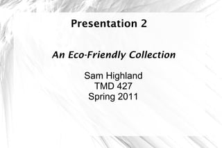 Presentation 2 An Eco-Friendly Collection Sam Highland TMD 427 Spring 2011 