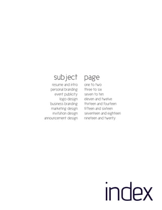 subject page
     resume and intro    one to two
    personal branding    three to six
       event publicity   seven to ten
          logo design    eleven and twelve
   business branding     thirteen and fourteen
    marketing design     fifteen and sixteen
     invitation design   seventeen and eighteen
announcement design      nineteen and twenty




                                     index
 