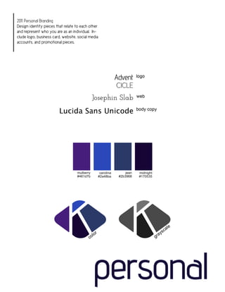 2011 Personal Branding
Design identity pieces that relate to each other
and represent who you are as an individual. In-
clude logo, business card, website, social media
accounts, and promotional pieces.




                                   mulberry     carolina        jean   midnight
                                   #461d7b     #2a48ba      #2b3968    #170535

                                                           Color Palette




                                              personal
 