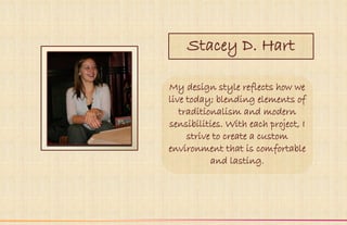 Stacey D. Hart

My design style reflects how we
live today; blending elements of
   traditionalism and modern
sensibilities. With each project, I
     strive to create a custom
environment that is comfortable
           and lasting.
 