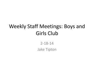 Weekly Staff Meetings: Boys and
Girls Club
2-18-14
Jake Tipton
 