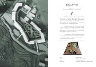 type sports housing
location Çayyolu, Ankara, Turkey
studio architectural design IV
instructors Erkin Aytaç, Pelin Yoncacı, Serdar Erişen
communallivingforathletes
Northwest of the sports club, Çayyolu Spor
Külübü, lies an almost triangular plot of land suitable
for housing of athletes and other sport-oriented
individuals, who’d wish to use the facilities of the
sports club, as well as be in proximity to recreational
and sport facilities, as well as green areas.
Named ‘pivot’, for the way the linear masses
emerge from and then revolve around the central
multipurpose hall, the mass separates at certain points
on the ground, creating openings for vehicular, bicycle
and pedestrian circulation to seep in.
The rotation of the design around the pivot
is not constant; this creates a gradual variation in
density of housing, as well as green areas, social spaces
and recreational/sport facilities.
pivot.living
 