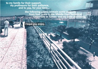 the following pages contain some projects
from four years in the Middle East Technical
University in Turkey, and my time practising.
i hope you enjoy.
to my family for their support,
my professors for their patience,
and to you, for your time...
 