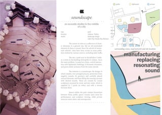 anacousticshelterinthemiddle
ofacity
The notion of cities as a collection of chaot-
ic elements, is a general one, but an oft-overlooked
element of chaos is sound. Since the advent of motor-
ized vehicles, cities have been victim to noise pollu-
tion emitted by various sources, including daily traffic.
The site, a park next to Kavaklidere Cadde-
si, a street in the bustling metropolis of Ankara, faces
the same problem. Located on a busy, central intersec-
tion with diplomatic buildings, it demands relaxation,
and particularly seclusion from the noise outside.
The solution is a soundscape; the design of
which entails a two-pronged process, protection from
negative sounds, by greenery and carefully placed
vertical elements, and then filling the ensuing vacuum
with desired sounds. These are created by ‘sound
sculptures’, powered by wind, and also water, which is
supplied by 2 pools on either end with a stream
between them.
Spaces within the park contain hierarchies
between them; public spaces contain open areas for
performance, and sculpture viewing, while private
areas are more silent, and introspective.
type park
location Ankara, Turkey
studio landscape design
with Prof. Fünda Baş Bütüner
soundscape
public diplomatic
surrounding zones, road network and site location
private
manufacturing
replacing
resonating
sound
 