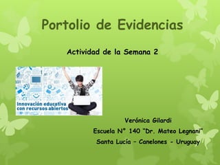 Portolio de Evidencias
Actividad de la Semana 2
Verónica Gilardi
Escuela N° 140 “Dr. Mateo Legnani”
Santa Lucía – Canelones - Uruguay
 