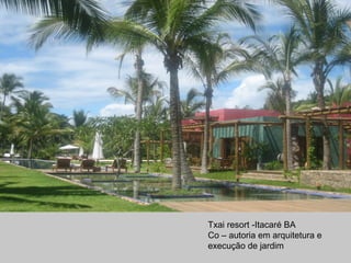 Txai resort -Itacaré BA
Co – autoria em arquitetura e
execução de jardim
 