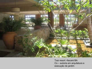 Txai resort -Itacaré BA
Co – autoria em arquitetura e
execução de jardim
 