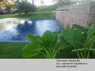 Txai resort -Itacaré BA
Co – autoria em arquitetura e
execução de jardim
 