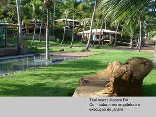 Txai resort -Itacaré BA
Co – autoria em arquitetura e
execução de jardim
 