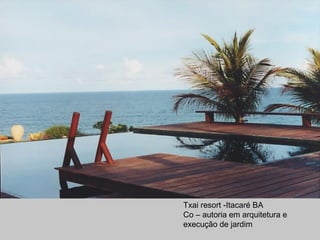 Txai resort -Itacaré BA
Co – autoria em arquitetura e
execução de jardim
 