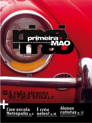 pã
      re
      mo
      mi -
         i                                                                                           .
      edição 111. ano XIII . Abril 2008




                                                         primeira
                                          Jornal Experimental de Comunicação Social
                                                                                        MAO




  A vida atravésp.8

+ do Pára-brisa
  O fusca e suas estórias




Cine escola É créu         Alunos
Metrópolis p.6 neles! p.10 cotistas p. 12
Cinema e Educação no Cine Metrópolis                               Análise social da dança do Créu
                                                                                                     A polêmica da reserva de vagas para
                                                                                                     alunos do ensino público

                                                                                                                                 9
 
