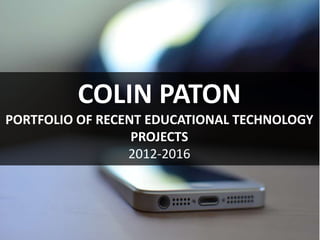 COLIN PATON
PORTFOLIO OF RECENT EDUCATIONAL TECHNOLOGY
PROJECTS
2012-2016
 