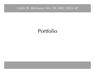 Linda W. Bernauer AIA, NCARB, LEED AP




            Portfolio
 