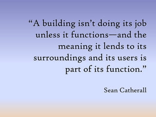 “A building isn’t doing its job unless it functions—and the meaning it lends to its surroundings and its users is part of its function.”Sean Catherall