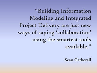 “Building Information Modeling and Integrated Project Delivery are just new ways of saying ‘collaboration’ usingthe smartest tools available.”Sean Catherall