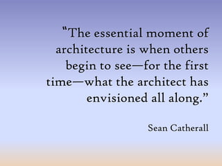 “The essential moment of architecture is when others begin to see—for the first time—what the architect has envisioned all along.”Sean Catherall