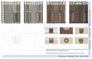 phillipsaltmarsh@gmail.com
                                                                                  (603) 986 4506
                                                                                  Phillip Saltmarsh
Project Background: The project was to create a multi-programmatic tower in the
center of Le Corbusier’s Chandigarh district.

Project Design Details: The tower would house both office and hotel spaces.


                       Architecture Chandigarh Tower Spring 2008
 