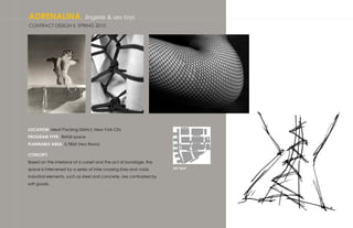 ADRENALINA                     lingerie & sex toys
CONTRACT DESIGN II, SPRING 2010




LOCATION: Meat Packing District, New York City
PROGRAM TYPE: Retail space
PLANNABLE AREA: 3,780sf (two floors)

CONCEPT:
Based on the interlace of a corset and the act of bondage, the
space is intervened by a series of inter-crossing lines and voids.   KEY MAP

Industrial elements, such as steel and concrete, are contrasted by
soft goods.
 