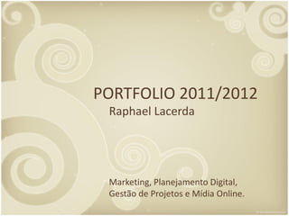 PORTFOLIO 2011/2012
 Raphael Lacerda




 Marketing, Planejamento Digital,
 Gestão de Projetos e Mídia Online.
 