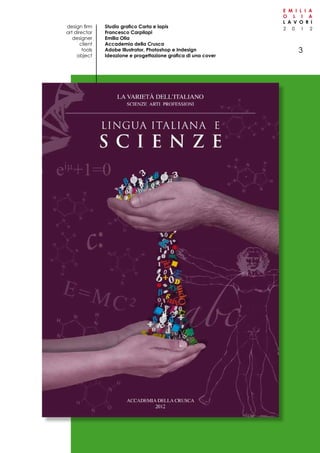 2 0 1 2
E M I L I A
O L I A
L A V O R I
3
Studio grafico Carta e lapis
Francesco Carpilapi
Emilia Olia
Accademia della Crusca
Adobe Illustrator, Photoshop e Indesign
Ideazione e progettazione grafica di una cover
design firm
art director
designer
client
tools
object
 