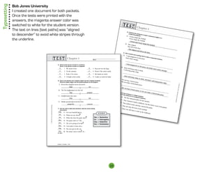 Typesetting   Bob Jones University
              I created one document for both packets.
              Once the tests were printed with the
              answers, the magenta answer color was
              switched to white for the student version.                                                                                                                                                                      Chapte
              The text on lines (text paths) was “aligned                                                                                                                                                                                     r1
                                                                                                                                                                                                         D. Com
                                                                                                                                                                                                                bine
              to descender” to avoid white stripes through                                                                                                                                              21
                                                                                                                                                                                                            compo the sentence
                                                                                                                                                                                                           . Carso
                                                                                                                                                                                                                  und pr

                                                                                                                                                                                                                   n forg
                                                                                                                                                                                                                         edicate. s to make a
                                                                                                                                                                                                                                              com          pound
                                                                                                                                                                                                                                                                   subjec
                                                                                                                                                                                                             Trevor fo ot the football.
                                                                                                                                                                                                                                                                          t or a
              the underline.                                                                                                                                                                                  Carso
                                                                                                                                                                                                                      rgot the
                                                                                                                                                                                                                               football
                                                                                                                                                                                                                                        .
                                                                                                                                                                                                                      n an
                                                                                                                                                                                                                        d Trevo
                                                                                                                                                                                                     22. Dan                     r forgo
                                                                                                                                                                                                                                         t the fo
                                                                                                                                                                                                              slipped.                            otball.
                                                                                                                                                                                                         Dan fell
                                                                                                                                                                                                                  on the fl
                                                                                                                                                                                                                            oor.
                                                                                                                                                                                                          Dan     slipped
                                                                                                                                                                                                                              and fell
                                                                                                                                                                                                                                         on the
                                                                                                                                                                                                   E. Use                                         floor.
                                                                                                                                                                                                          a   comma
                                                                                                                                                                                                                      and a
                                                                                                                                                                                                  23. I w                joining
                                                                                                                                                                                                         ant pepp                word to
                                                                                                                                                                                                      Janet w     eroni on               make a
                                                                                                    Chapter 1                                                                                                ants saus
                                                                                                                                                                                                                       age.
                                                                                                                                                                                                                             the pizz
                                                                                                                                                                                                                                      a.
                                                                                                                                                                                                                                                compo
                                                                                                                                                                                                                                                      und se
                                                                                                                                                                                                                                                             ntence
                                                                                                                                                                                                                                                                    .


                                                                                                                                                                                                     ===
                                                                                                                                                                                                       I want
                                                                                  A. Write S if the group of words is a sentence.                                                                               pepper
                                                                                                                                                                                                                             ===
                                                                                                                                                                                                                           oni on
                                                                                                                                                                                                                                                     ===
                                                                                     Write F if the group of words is a fragment.                                                                                              the piz
                                                                                                                                                                                              24. Jane                                 za, but
                                                                                                                                                                                                       t will br                               [and] Ja
                                                                                               1. We stood in line.                               5. Ryan ate two hot dogs.
                                                                                                                                                                                                                                                                             ===
                                                                                     S                                                    S                                                                      ing soda                               net wan
                                                                                                                                                                                                  I will br               s to drin                             ts sausa
                                                                                     F         2. On the carousel.                        F       6. Doesn’t like cotton candy.                             ing pota                k.                                   ge.
                                                                                                                                                                                                                     to chips.

                                                                                                                                                                                                 ===
                                                                                     F         3. Rode it five times.                     S       7. My hands are sticky.
                                                                                                                                                                                                   Janet w
                                                                                     S         4. I bought cotton candy.                  F       8. A place to wash my hands.                                ill bring
                                                                                                                                                                                                                          ===
                                                                                                                                                                                                                          sodas
                                                                                                                                                                                           25. We
                                                                                                                                                                                                   can buy
                                                                                                                                                                                                                           to drin
                                                                                                                                                                                                                                   k, and
                                                                                                                                                                                                                                              ===
                                                                                                                                                                                                                                          [but] I
                                                                                  B. Draw a line between the complete subject and the complete predicate.
                                                                                     Write the simple subject and the simple predicate on the diagram.                                         We can      a frozen
                                                                                                                                                                                                      make a
                                                                                                                                                                                                              homem
                                                                                                                                                                                                                    pizza.
                                                                                                                                                                                                                                                  will bri
                                                                                                                                                                                                                                                           ng pota
                                                                                                                                                                                                                                                                         ===
                                                                                                                                                                                                                                                                   to chip
                                                                                                                                                                                                                                                                           s.




                                                                                                                                                                                                                                                                                                    © 2004
                                                                                    9. Seven dirty dogs|ran across the porch.                                                                                        ade pizz
                                                                                                                                                                                                                               a.
                                                                                                        dogs                              ran
                                                                                                                                                                                             ===




                                                                                                                                                                                                                                                                                                           BJU Pr
                                                                                                                                                                                                We can
                                                                                  10. The first dog|jumped over the rail.
                                                                                                                                                                                                       b   uy a fro
                                                                                                                                                                                                                    ===
                                                                                                                                                                                                                     zen piz
                                                                                                                                                                                                                                           ===




                                                                                                                                                                                                                                                                                                                 ess. Re
                                                                                                                                                                                                                               za, or w
                                                                                                                                                                                                                                          e can m
                                                                                                                                                                                                                                                                    ===
                                                                                                         dog                            jumped                                         F. Writ                                                    ake a h
                                                                                                                                                                                               e S if                                                     omemad
                                                                                                                                                                                          Write C the sentence




                                                                                                                                                                                                                                                                                                                         prod
                                                                                                                                                                                                  if the se         is a sim                                     e pizza
                                                                                                                                                                                                                                                                         .
                                                                                  11. Fido|fell down the stairs.                                                                                            ntence           ple sent




                                                                                                                                                                                                                                                                                                 uction
                                                                                                                                                                                        S                          is a co
                                                                                                                                                                                                26. The                    mpoun ence.
                                                                                                         Fido                             fell                                                            boys ha                  d sent
                                                                                                                                                                                                                                          ence.
                                                                                                                                                                                                                   d
                                                                                                                                                                                                                   great pl




                                                                                                                                                                                                                                                                                             prohibi
                                                                                                                                                                                       C
                                                                                                                                                                                              27. The                       ans for
                                                                                                                                                                                                      y wante                        the sum
                                                                                  12. Muddy pawprints|covered the floor.                                                               C                       d to buil                     mer.




                                                                                                                                                                                                                                                                                                     te
                                                                                                                                                                                             28. The                     d a club




                                                                                                                                                                                                                                                                                             d.
                                                                                                                                                                                                     y pulled                     house, bu
                                                                                                     pawprints                          covered                                    S                           weeds,                        t they ha
                                                                                                                                                                                            29. The                    and they                        d to wor
                                     © 2004 BJU Press. Reproduction prohibited.




                                                                                                                                                                                                    y put aw                       watered                      k in the
                                                                                                                                                                                   S                          ay the to                     the plan                     garden.
                                                                                                                                                                                           30. The                      ols in th                    ts.
                                                                                  C. Use the code to label each sentence. Add the correct ending                                                   re was st                      e toolsh
                                                                                     punctuation.                                                                                                            ill time                      ed.
                                                                                                                                                                                                                      to work
                                                                                   Imp.      13. Get your baseball glove    .                             CODE
                                                                                                                                                                                                                                on the cl
                                                                                                                                                                                                                                          ubhouse.
                                                                                    Int.     14. Where are my cleats    ?
                                                                                    Int.     15. What time does the game start      ?               Dec. = Declarative
                                                                                                                                                    Int. = Interrogative
                                                                                   Dec.      16. The game starts at 7:30    .                       Imp. = Imperative
                                                                                                                                                                                                                                                               English
                                                                                                                                                                                                                                                                         4, Chap
                                                                                                                                                                                                                                                                                ter 1 Te
                                                                                                                                                                                                                                                                                        st
                                                                                   Exc.      17. Oh, we’re going to be late     !                   Exc. = Exclamatory
                                                                                   Dec.      18. I am ready to leave now   .
                                                                                   Imp.      19. Put your gear in the car .
                                                                                   Exc. 20.        We made it just in time! or .
                                                                                  or Dec.




                                                                                  English 4, Chapter 1 Test




                                                                                                                                                                              10
 