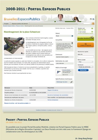 2008-2011 : Portail Espaces Publics




Projet : Portail Espaces Publics
09-2008	/	04-2011

En	parallèle	avec	le	projet	Portail	Bruxelles	Mobilité,	création	du	Portail	Espaces	Publics	pour	le	MRBC	
(Ministère	de	la	Région	Bruxelles-Capitale).	Les	Deux	Portails	ont	été	créés	avec	le	framework	Django	en	
collaboration	avec	les	développeurs	du	CIRB.


                                                                                     29 - Bang-Bang Design
 