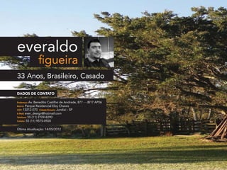 everaldo
33 Anos, Brasileiro, Casado
Última Atualização: 14/05/2012
DADOS DE CONTATO
Endereço: Av. Benedito Castilho de Andrade, 877 - - Bl17 AP06
Bairro: Parque Residencial Eloy Chaves
CEP: 13212-070 Cidade/Estado: Jundiaí - SP
E-Mail: ever_design@hotmail.com
Telefone: 55 (11) 2709-8290
Celular: 55 (11) 9575-0920
figueira
 