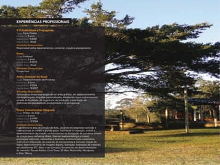EXPERIÊNCIAS PROFISSIONAIS
V V Publicidade e Propaganda
Cargo: Sócio Diretor
Experiência: 5 anos
Data de Início: 9/2007
Data de Saída: Atual
Atividades Desenvolvidas:
Responsável pelos departamentos, comercial, criação e planejamento.
Avery Dennison do Brasil
Cargo: Desenvolvimento de Produtos
Experiência: 3 anos
Data de Início: 9/2004
Data de Saída: 9/2007
Atividades Desenvolvidas:
Aplicando os know-how adquirido em artes gráficas, em desenvolvimento
estratégicos para etiquetas personalizadas. Ampliando meus conhecimentos
através da faculdade de engenharia de produção, implantação de
melhorias dos processos de produtividade e organizacional.
Época Comunicações Integrada
Cargo: Diretor de Arte
Experiência: 5 anos
Data de Início: 3/1999
Data de Saída: 9/2004
Atividades Desenvolvidas:
Experiência na área de Direção de Arte,, atuando em empresas nacionais e
internacionais de médio a grande porte, habilidade na captação, análise e
desenvolvimento da criação, conhecimentos na divulgação de conceitos através
da criação para marketing direto, Internet (webmarketing e e-malas),
promoções editoriais, campanhas e incentivo, e comunicação corporativa,
vivência em elaboração de materiais de treinamentos e manuais; criação de
logos; desenvolvimento de imagens digitais, ilustração, finalização de materiais
em plataformas (PC, Mac) e nas principais ferramentas de desenvolvimento
do mercado: Pacote Adobe, Corel Draw, 3D Max, Multimídia, Wordpress
e After Effects.
Senac
Cargo: Professor
Experiência: 2 anos
Data de Início: 9/2010
Data de Saída: Atual
Atividades Desenvolvidas:
Cursos livre.
 