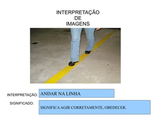 INTERPRETAÇÃO
DE
IMAGENS
INTERPRETAÇÃO:
SIGNIFICADO:
ANDAR NA LINHA
SIGNIFICAAGIR CORRETAMENTE, OBEDECER.
 