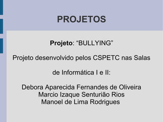PROJETOS
Projeto: “BULLYING”
Projeto desenvolvido pelos CSPETC nas Salas
de Informática I e II:
Debora Aparecida Fernandes de Oliveira
Marcio Izaque Senturião Rios
Manoel de Lima Rodrigues
 