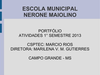 ESCOLA MUNICIPAL
NERONE MAIOLINO
PORTFÓLIO
ATIVIDADES 1° SEMESTRE 2013
CSPTEC: MARCIO RIOS
DIRETORA: MARILENA V. M. GUTIERRES
CAMPO GRANDE - MS
 
