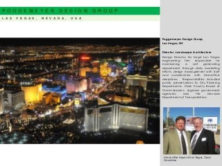 Poggemeyer Design Group,
Las Vegas, NV
Director, Landscape Architecture
Design Director for large Las Vegas
engineering firm responsible for
maintaining a self generating
department through daily marketing
efforts, design management with staff
and coordination with inter-office
disciplines. Responsibilities included
public presentations to City Planning
Departments, Clark County Board of
Commissioners, regional government
agencies and the Nevada
Department of Transportation.
P O G G E M E Y E R D E S I G N G R O U P
L A S V E G A S , N E V A D A , U S A
Me and the Mayor of Las Vegas, Oscar
Goodman
 