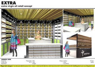 EXTRA	

extra virgin oil retail concept

GENERAL DATA
Project by		
Filippo Bich Role 	
Design Surface 	
70 sqm
Project year					
2013 Team	- Client	Desita
Realization		
- Budget	- Consultants	filippo bich designer - via dei prati della farnesina 22/a - roma - t. 0039.06.929.280.95 m. 0039.366.233.42.98 f. 0039.06.929.42.052 @ info@filippobich.com www.filippobich.com

 