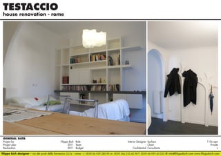 TESTACCIO

house renovation - rome

GENERAL DATA
Project by		
Filippo Bich Role 	
Interior Designer Surface 	
110v sqm
Project year					
2011 Team	- Client	Private
Realization					
2011 Budget	Confidential Consultants	v
filippo bich designer - via dei prati della farnesina 22/a - roma - t. 0039.06.929.280.95 m. 0039.366.233.42.98 f. 0039.06.929.42.052 @ info@filippobich.com www.filippobich.com

 