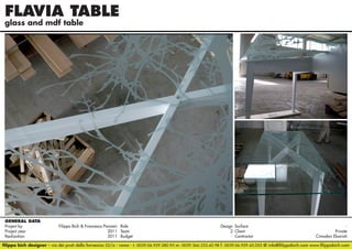 FLAVIA TABLE
glass and mdf table

GENERAL DATA
Project by		
Filippo Bich & Francesco Pansieri Role 	
Design Surface 	
Project year					
2011 Team	2 Client	Private
Realization					
2011 Budget	- Contractor	
Cimadon Ebanisti
filippo bich designer - via dei prati della farnesina 22/a - roma - t. 0039.06.929.280.95 m. 0039.366.233.42.98 f. 0039.06.929.42.052 @ info@filippobich.com www.filippobich.com

 