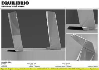 EQUILIBRIO
stainlees steel mirror

GENERAL DATA
Project by		
Filippo Bich Role 	
Design Surface 	
Project year					
2009 Team	- Client	Realization					
concept Competition	
Honourable mention Consultant	
Lamberti & De Rosa
filippo bich designer - via dei prati della farnesina 22/a - roma - t. 0039.06.929.280.95 m. 0039.366.233.42.98 f. 0039.06.929.42.052 @ info@filippobich.com www.filippobich.com

 