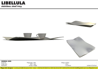 LIBELLULA
stainlees steel tray

GENERAL DATA
Project by		
Filippo Bich Role 	
Design Surface 	
Project year					
2009 Team	- Client	Realization					
concept Budget	- Consultants	
Lamberti & De Rosa
filippo bich designer - via dei prati della farnesina 22/a - roma - t. 0039.06.929.280.95 m. 0039.366.233.42.98 f. 0039.06.929.42.052 @ info@filippobich.com www.filippobich.com

 