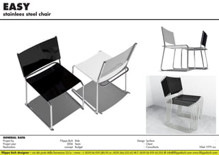 EASY

stainlees steel chair

GENERAL DATA
Project by		
Filippo Bich Role 	
Design Surface 	
Project year					
2006 Team	- Client	Realization					
concept Budget	- Consultants	
Vibel 1979 snc
filippo bich designer - via dei prati della farnesina 22/a - roma - t. 0039.06.929.280.95 m. 0039.366.233.42.98 f. 0039.06.929.42.052 @ info@filippobich.com www.filippobich.com

 