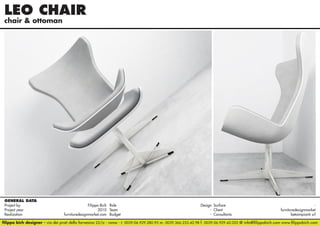 LEO CHAIR	
chair & ottoman

GENERAL DATA
Project by		
Filippo Bich Role 	
Design Surface 	
Project year					
2010 Team	- Client	furnituredesignmarket
Realization		
furnituredesignmarket.com Budget	- Consultants	
betaimpianti srl
filippo bich designer - via dei prati della farnesina 22/a - roma - t. 0039.06.929.280.95 m. 0039.366.233.42.98 f. 0039.06.929.42.052 @ info@filippobich.com www.filippobich.com

 
