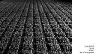 Susan Kulasik
Pattern
“Roads”
B & W Photography
2014
